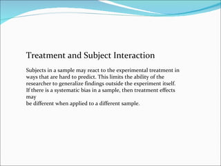 Treatment and Subject Interaction Subjects in a sample may react to the experimental treatment in ways that are hard to pr...