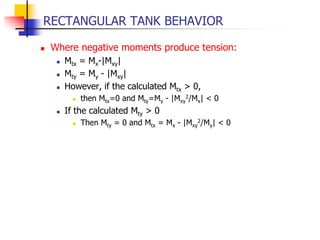 RECTANGULAR TANK BEHAVIOR
 Where negative moments produce tension:
 Mtx = Mx-|Mxy|
 Mty = My - |Mxy|
 However, if the calculated Mtx > 0,
 then Mtx=0 and Mty=My - |Mxy
2/Mx| < 0
 If the calculated Mty > 0
 Then Mty = 0 and Mtx = Mx - |Mxy
2/My| < 0
 