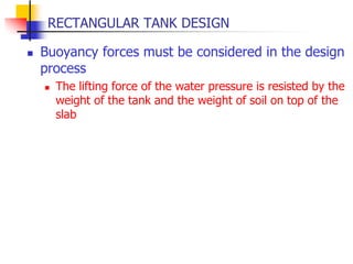 RECTANGULAR TANK DESIGN
 Buoyancy forces must be considered in the design
process
 The lifting force of the water pressure is resisted by the
weight of the tank and the weight of soil on top of the
slab
 