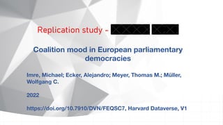 Replication study -
Coalition mood in European parliamentary
democracies
Imre, Michael; Ecker, Alejandro; Meyer, Thomas M.; Müller,
Wolfgang C.
2022
https://doi.org/10.7910/DVN/FEQSC7, Harvard Dataverse, V1
 