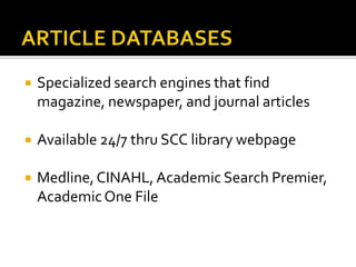 ARTICLE DATABASESSpecialized search engines that find magazine, newspaper, and journal articlesAvailable 24/7 thru SCC library webpageMedline, CINAHL, Academic Search Premier, Academic One File