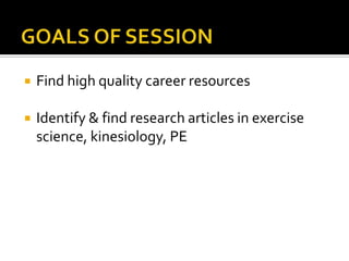 GOALS OF SESSIONFind high quality career resourcesIdentify & find research articles in exercise science, kinesiology, PE