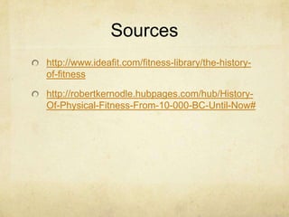 Sources
http://www.ideafit.com/fitness-library/the-historyof-fitness

http://robertkernodle.hubpages.com/hub/HistoryOf-Physical-Fitness-From-10-000-BC-Until-Now#

 