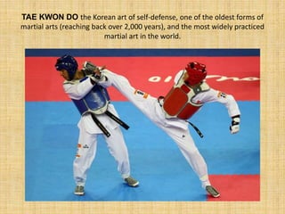TAE KWON DO the Korean art of self-defense, one of the oldest forms of 
martial arts (reaching back over 2,000 years), and the most widely practiced 
martial art in the world. 
 