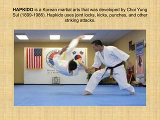 HAPKIDO is a Korean martial arts that was developed by Choi Yung 
Sul (1899-1986). Hapkido uses joint locks, kicks, punches, and other 
striking attacks. 
 