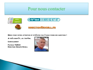 [email_address] Merci pour votre attention et n’hésitez pas à nous poser des questions !  A très bientôt, je l’espère. Cordialement Patrick TURCO Directeur Groupe Exsell 