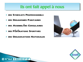 des Syndicats Professionnels  des Organismes Paritaires des Assemblées Consulaires des Fédérations Sportives des Organisations Nationales Ils ont fait appel à nous 