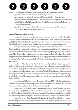 หน้า 7
22 2222
ตัวอย่างข้อสอบ SMART-I
ข้อ 20. เพราะเหตุใด ผู้จัดการฝ่ายพัฒนาสาขา AEC Book จึงเปรียบ AEC Book กับห้างสรรพสินค้า
(1) ห้างสรรพสินค้ามักจะขายสินค้าหลากหลาย ซึ่งมาจากผู้ผลิตหลายๆ แหล่ง
(2) พนักงานของห้างสรรพสินค้ามีมาตรฐานในการให้บริการลูกค้าเหมือนๆ กันกับ AEC Book
(3) ห้างสรรพสินค้ามักจะเปิดสาขาในหลายๆ จังหวัดจึงมีลักษณะในการดําเนินธุรกิจที่เหมือนกับ AEC Book
(4) สินค้าในห้างสรรพสินค้ามีลักษณะเหมือนกัน ลูกค้าซื้อสินค้าที่ห้างสรรพสินค้าเพราะชื่อเสียงของห้าง
มากกว่าชื่อเสียงของสินค้า
(5) ปัจจัยที่ทําให้ห้างสรรพสินค้ามีชื่อเสียงคือการทํากลยุทธ์ทางการตลาดตลอดทั้งปี การโฆษณา
ประชาสัมพันธ์ที่พ่วงกับบริษัทแม่และบริษัทในเครือ
บทความนี้ใช้ตอบคําถามข้อ 21 ถึง ข้อ 30
เมื่อก่อน คําว่า “สาวโสด” อาจจะเป็นเหมือนหนามทิ่มแทงใจสาวๆ หลายคน แต่วันนี้เมื่อโลกเปลี่ยน
เทคโนโลยีเปลี่ยน ความคิดของผู้หญิงก็เปลี่ยน จึงไม่แปลกที่สถานภาพ “สาวโสด” จะกลายเป็นเทรนด์ยอดฮิตของ
ผู้หญิงปี 2012 ที่วันนี้ไม่จําเป็นต้องพึ่งพาผู้ชายอีกต่อไป ในวันนี้สาวโสดของแวดวงการลงทุนอาสาพาบรรดาสาว
โสดทั้งหลายไปรู้จักกับการบริหารการเงินตามสไตล์สาวโสด นอกเหนือไปจากการดูแลตัวเองให้ดูสวยเสมอ
เนติมา ยศวีสกุล ผู้อํานวยการฝ่ายธุรกิจกองทุนรวม บริษัทหลักทรัพย์จัดการกองทุนแห่งหนึ่ง เป็นอีกสาว
โสดอีกคนหนึ่งที่บอกว่า มีความสุขกับการเป็นโสด ถ้าถามว่า ทําไมผู้หญิงเราถึงเป็นโสดมากขึ้น ส่วนตัวมองว่า ทุก
คนเริ่มทํางานมากขึ้น หน้าที่การงานเติบโตมากขึ้น และสังคมก็เริ่มยอมรับผู้หญิงเป็นผู้นํามากขึ้น พอสังคมเปลี่ยน
ผู้หญิงก็มีการศึกษามากขึ้น จากเมื่อก่อนจบแค่ ปวส. ต่อมาก็ขยับมาจบปริญญาตรีมากขึ้น มาถึงตอนนี้เป็น
ปริญญาโทแล้ว และบางคนก็ต่อเนื่องไปถึงปริญญาเอก จะเห็นว่าผู้หญิงให้ความสําคัญกับการศึกษามากขึ้น เป็น
การสร้างมูลค่าเพิ่มให้กับตัวเอง และเมื่อผู้หญิงมีภารกิจทั้งเรื่องงาน เรื่องเรียนมากขึ้น ก็จะแบ่งเวลาให้กับการหา
คู่ครองน้อยลง
“วันหนึ่งมี 24 ชั่วโมง เป็นเวลาทํางานไปแล้ว 18 ชั่วโมง พอเสาร์อาทิตย์ก็ให้นํ้าหนักกับการเรียนมากกว่า
ดังนั้น โอกาสที่จะมองหาผู้ชายก็เริ่มลดลงแล้ว ผู้หญิงก็จะเริ่มเป็นโสดมากขึ้น และจะมองหาผู้ชายอีกครั้งก็เมื่ออายุ
เลย 30 ไปแล้ว” เมื่อผู้หญิงเป็นโสดมากขึ้น ก็จะให้ความสําคัญกับการลงทุนมากขึ้น เพราะเมื่อไม่มีผู้ชายให้พึ่งพา
การวางแผนทางการเงินเพื่อดูแลตัวเองยามแก่ชราจึงเป็นเรื่องที่หลีกเลี่ยงไม่ได้ เห็นได้จากการเติบโตของกองทุน
รวมที่ปัจจุบันมีขนาด 2.5 ล้านล้านบาท ตัวเลขดังกล่าวบ่งบอกได้ว่า คนให้ความสําคัญกับการหาลู่ทางการลงทุน
มากขึ้น อีกทั้งการลงทุนก็มีความหลากหลายมากขึ้น จากตราสารหนี้ ไปสู่การลงทุนในหุ้นต่างประเทศ ไปถึง
ทองคํา และนํ้ามัน
ในฐานะที่ยังครองตัวเป็น “โสด” อย่างเหนียวแน่น เพราะต้องทุ่มเทให้กับการเรียนในระดับปริญญาเอก
เมื่อผสานกับการครํ่าหวอดในแวดวงการลงทุน “เนติมา” จึงมีคําแนะนําสําหรับ “สาวโสดมือใหม่” ทั้งหลายว่า เธอ
เชื่อว่าระยะเวลาที่เหมาะสมที่สุดสําหรับการเริ่มเก็บสะสมคือเมื่ออายุ 25 ปี
การออมหรือการบริหารเงิน มันไม่มีสูตรสําเร็จตายตัว แต่จากประสบการณ์จริงที่ได้สัมผัสมา คนส่วนใหญ่
เริ่มเก็บออมที่ระดับอายุ 28-30 ปีขึ้นไป ทําไมไม่ตํ่ากว่านี้ ถ้ามองย้อนไปจะเห็นว่า เรียนจบปริญญาตรีตอนอายุ 21
ปี คงไม่มีใครลุกขึ้นมาเก็บออมทันทีที่มีรายได้เป็นของตัวเอง ก็ต้องเที่ยวต้องใช้จ่ายก่อน จนเมื่ออายุ 25 ปี ผู้หญิง
ส่วนใหญ่ก็เริ่มเข้าสู่การเรียนระดับปริญญาโท ทําให้โอกาสในการออมน้อยลง เพราะต้องเอาไปใช้จ่ายกับการศึกษา
เมื่ออายุประมาณ 28 ปี ถึงเวลาที่พร้อมแล้วทั้งวัยวุฒิและคุณวุฒิ กับหน้าที่การงานที่เติบโตขึ้น รายได้มาก
ขึ้น จุดนั้นเป็นจุดที่ทําให้ผู้หญิงเริ่มแบ่งสัดส่วนการลงทุนมากขึ้น ดังนั้น แม้ว่าช่วงอายุที่เหมาะจะอยู่ที่ 25 ปี แต่
 