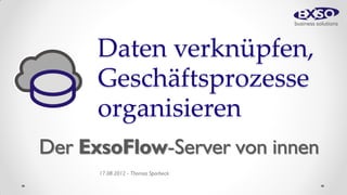 Daten verknüpfen,
      Geschäftsprozesse
      organisieren
Der ExsoFlow-Server von innen
      17.08.2012 - Thomas Sporbeck
 
