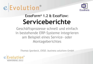 ExsoForm® 1.2 & ExsoFlow:
    Serviceberichte
 Geschäftsprozesse schnell und einfach
in bestehende ERP-Systeme integrieren
    am Beispiel eines Service- oder
           Montageberichtes

  Thomas Sporbeck, EXSO. business solutions GmbH
 