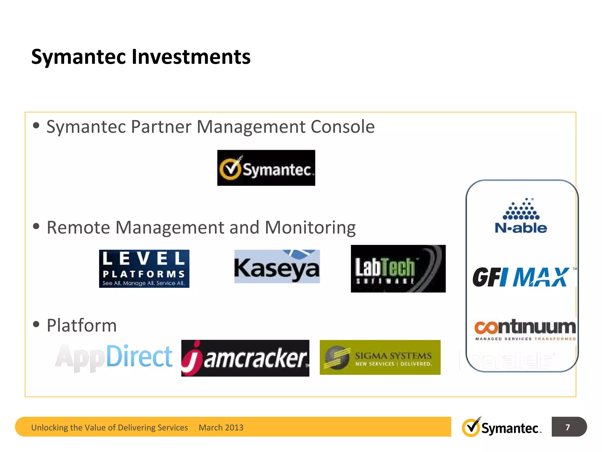 Symantec Investments

• Symantec Partner Management Console




• Remote Management and Monitoring



• Platform



Unlocking the Value of Delivering Services   March 2013   7
 