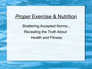 Proper  Exercise & Nutrition Shattering Accepted Norms... Revealing the Truth About  Health and Fitness 