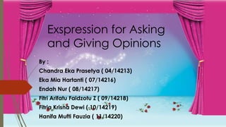 Exspression for Asking
and Giving Opinions
By :

Chandra Eka Prasetya ( 04/14213)
Eka Mia Hartanti ( 07/14216)
Endah Nur ( 08/14217)

Fitri Arifatu Faidzotu Z ( 09/14218)
Fitria Krisna Dewi ( 10/14219)
Hanifa Mufti Fauzia ( 11/14220)

 