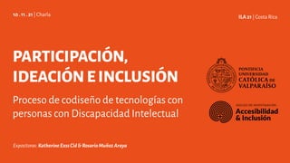 PARTICIPACIÓN,
IDEACIÓNEINCLUSIÓN
Proceso de codiseño de tecnologías con
personas con Discapacidad Intelectual
10 . 11 . 21| Charla ILA 21 | Costa Rica
Expositoras:KatherineExssCid&RosarioMuñozAraya
 