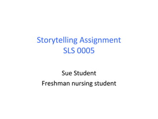 Storytelling Assignment
SLS 0005
Sue Student
Freshman nursing student
 