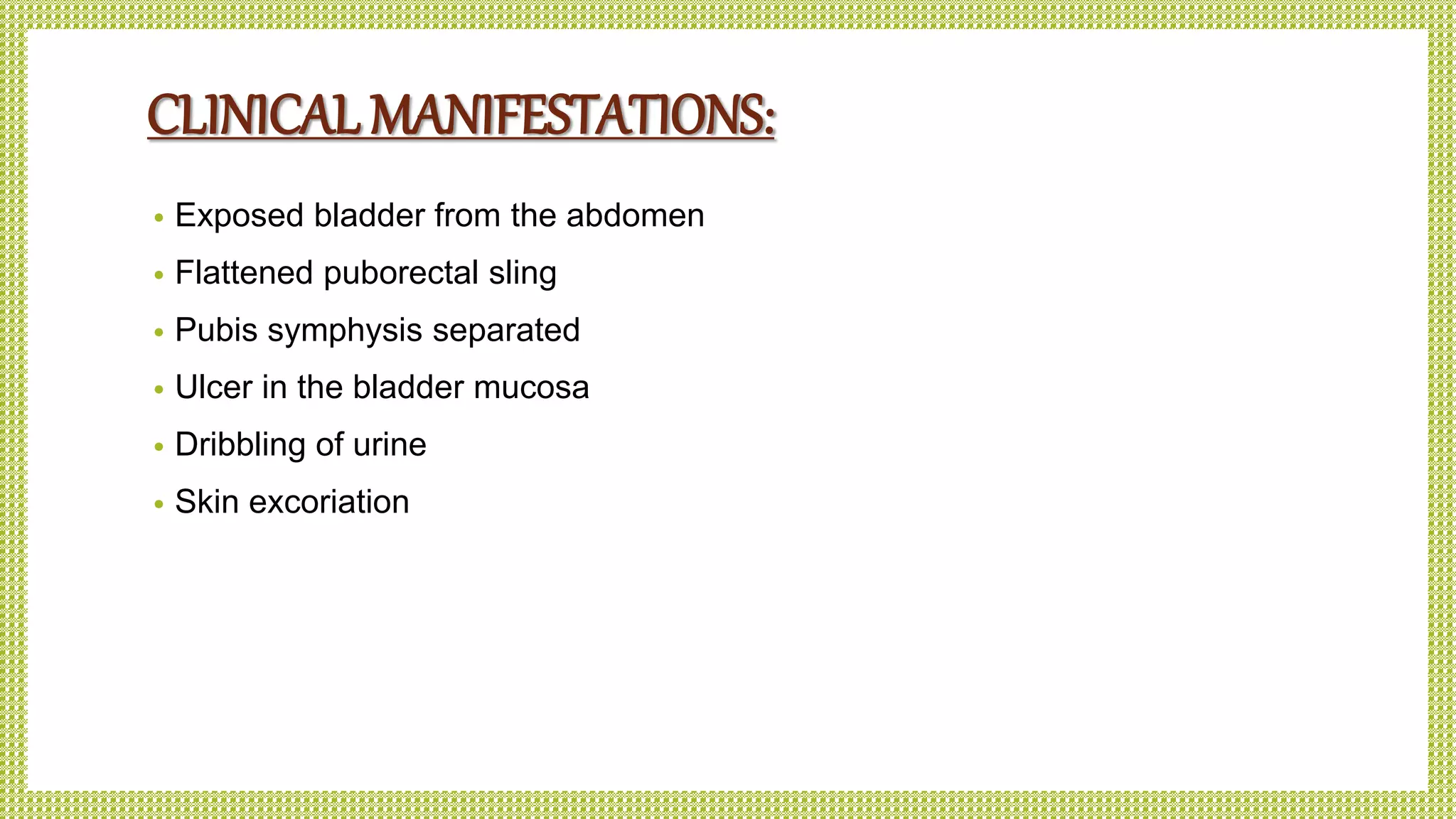 CLINICAL MANIFESTATIONS:
• Exposed bladder from the abdomen
• Flattened puborectal sling
• Pubis symphysis separated
• Ulcer in the bladder mucosa
• Dribbling of urine
• Skin excoriation
 
