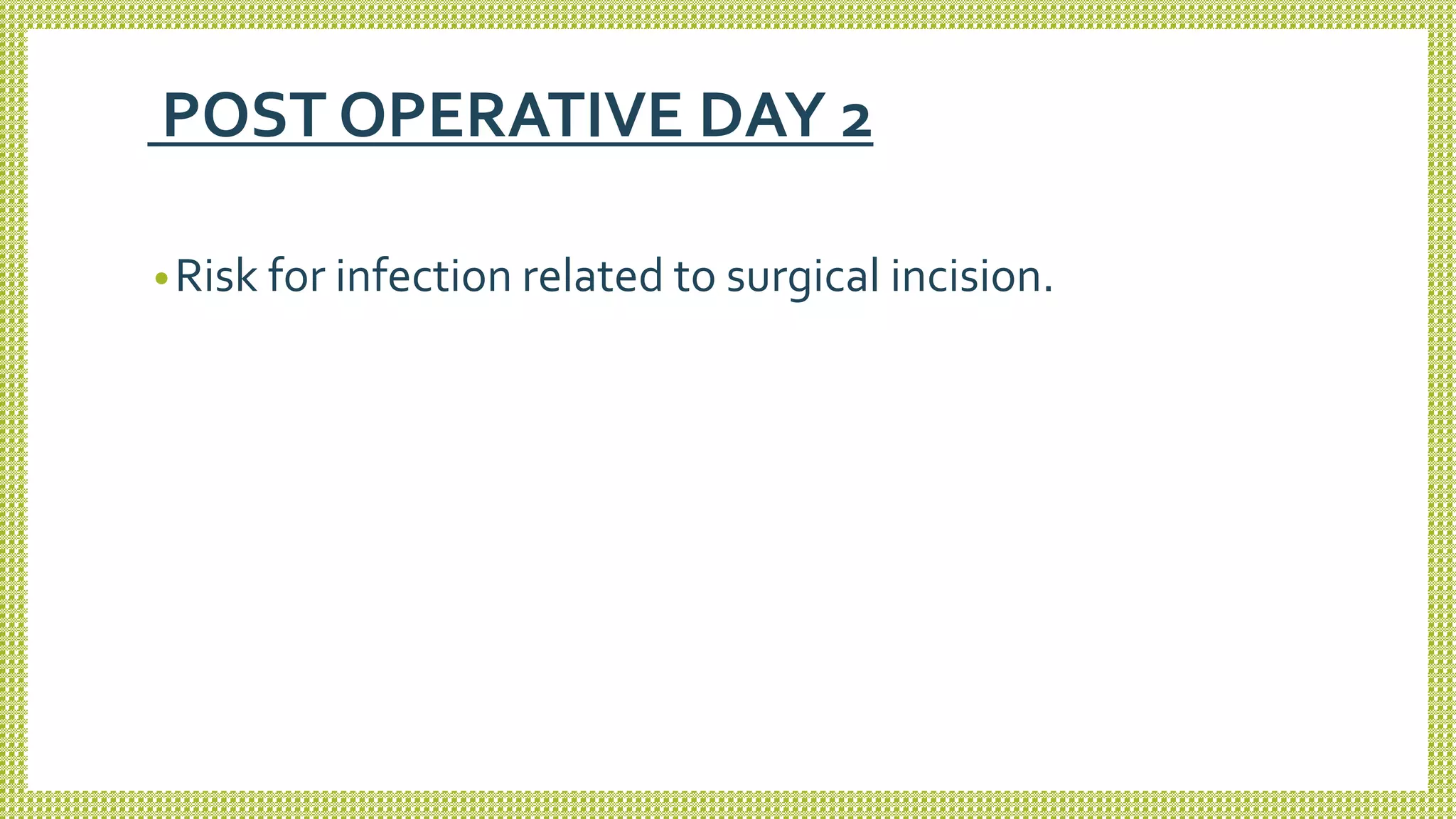 POST OPERATIVE DAY 2
•Risk for infection related to surgical incision.
 