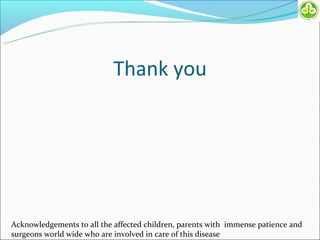 Thank you




Acknowledgements to all the affected children, parents with immense patience and
surgeons world wide who are involved in care of this disease
 
