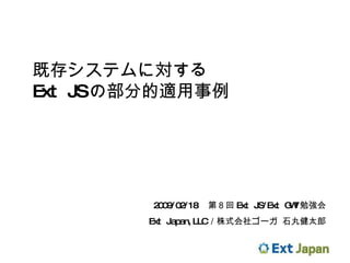 既存システムに対する Ext JS の部分的適用事例 2009/02/18 　第８回 Ext JS/Ext GWT 勉強会 Ext Japan,LLC ／株式会社ゴーガ 石丸健太郎 