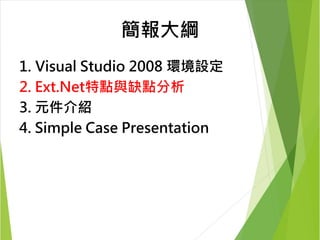 簡報大綱 
1. Visual Studio 2008 環境設定 
2. Ext.Net特點與缺點分析 
3. 元件介紹 
4. Simple Case Presentation 
 