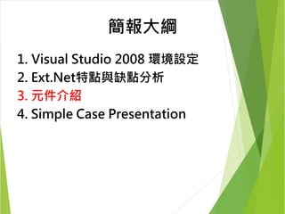 簡報大綱 
1. Visual Studio 2008 環境設定 
2. Ext.Net特點與缺點分析 
3. 元件介紹 
4. Simple Case Presentation 
 