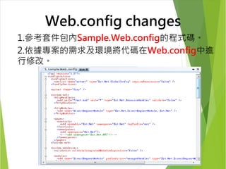 Web.config changes 
1.參考套件包內Sample.Web.config的程式碼。 
2.依據專案的需求及環境將代碼在Web.config中進 
行修改。 
 