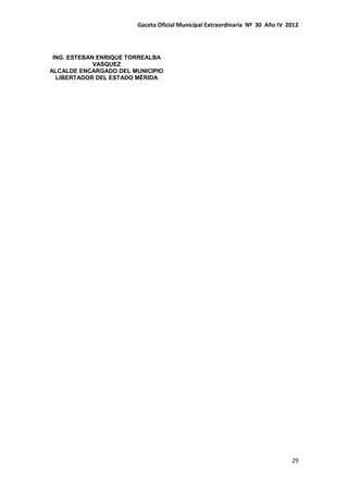Gaceta Oficial Municipal Extraordinaria Nº 30 Año IV 2012
29
ING. ESTEBAN ENRIQUE TORREALBA
VASQUEZ
ALCALDE ENCARGADO DEL MUNICIPIO
LIBERTADOR DEL ESTADO MÉRIDA
 