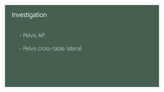 Investigation
- Pelvis AP
- Pelvis cross-table lateral
 