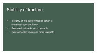 Stability of fracture
• Integrity of the posteromedial cortex is
the most important factor
• Reverse fracture is more unstable
• Subtrochanter fracture is more unstable
 
