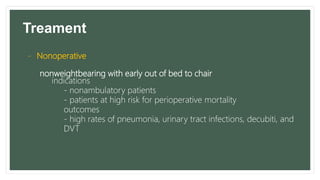 Treament
- Nonoperative
nonweightbearing with early out of bed to chair
indications
- nonambulatory patients
- patients at high risk for perioperative mortality
outcomes
- high rates of pneumonia, urinary tract infections, decubiti, and
DVT
 