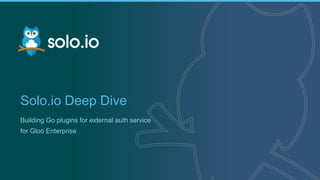 1 | Copyright © 2019
Solo.io Deep Dive
Building Go plugins for external auth service
for Gloo Enterprise
 