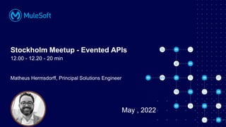 All contents © MuleSoft, LLC
Matheus Hermsdorff, Principal Solutions Engineer
Stockholm Meetup - Evented APIs
12.00 - 12.20 - 20 min
May , 2022
 