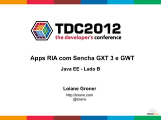 Apps RIA com Sencha GXT 3 e GWT
         Java EE - Lado B



         Loiane Groner
           http://loiane.com
                @loiane
 