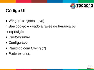 Código UI

● Widgets (objetos Java)
○ Seu código é criado através de herança ou
composição
● Customizável
● Conﬁgurável
● Parecido com Swing (:/)
● Pode extender
 