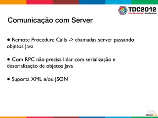 Comunicação com Server

● Remote Procedure Calls -> chamadas server passando
objetos Java

● Com RPC não precisa lidar com serialização e
deserialização de objetos Java

● Suporta XML e/ou JSON
 