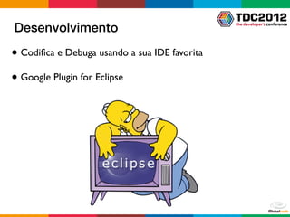 Desenvolvimento
● Codiﬁca e Debuga usando a sua IDE favorita

● Google Plugin for Eclipse
 