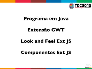 Programa em Java

  Extensão GWT

Look and Feel Ext JS

Componentes Ext JS
 