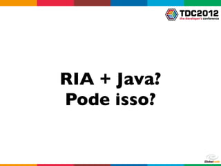 RIA + Java?
Pode isso?
 