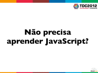 Não precisa
aprender JavaScript?
 