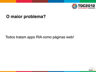 O maior problema?



Todos tratam apps RIA como páginas web!
 