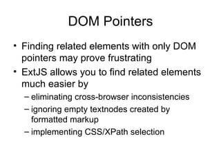 DOM Pointers Finding related elements with only DOM pointers may prove frustrating  ExtJS allows you to find related elements much easier by  eliminating cross-browser inconsistencies ignoring empty textnodes created by formatted markup implementing CSS/XPath selection 