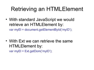 Retrieving an HTMLElement With standard JavaScript we would retrieve an HTMLElement by: var myEl = document.getElementById(‘myID’); With Ext we can retrieve the same HTMLElement by: var myEl = Ext.getDom(‘myID’); 