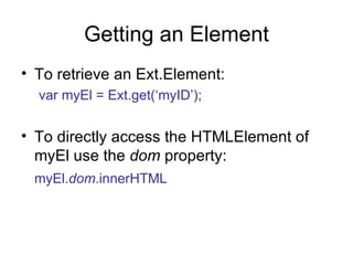 Getting an Element To retrieve an Ext.Element: var myEl = Ext.get(‘myID’); To directly access the HTMLElement of myEl use the  dom  property: myEl. dom .innerHTML 