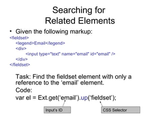 Searching for  Related Elements Given the following markup: <fieldset> <legend>Email</legend> <div> <input type="text" name="email" id="email" /> </div> </fieldset> Task: Find the fieldset element with only a reference to the ‘email’ element. Code: var el = Ext.get(‘email’). up (‘fieldset’); CSS Selector Input’s ID 
