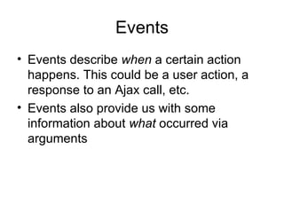 Events Events describe  when  a certain action happens. This could be a user action, a response to an Ajax call, etc. Events also provide us with some information about  what  occurred via arguments 
