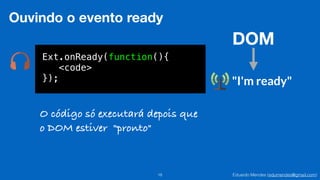 Eduardo Mendes (edumendes@gmail.com)18
Ouvindo o evento ready
Ext.onReady(function(){
<code>
});
DOM
"I'm ready"
O código só executará depois que
o DOM estiver "pronto"
 