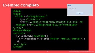 Eduardo Mendes (edumendes@gmail.com)20
Exemplo completo
<html>
<head>
!
!
!
!
</head>
<body></body>
!
!
!
!
!
</html>
<link rel="stylesheet"
type="text/css"
href="../extjs/resources/css/ext-all.css" />
<script>
Ext.onReady(function() {
Ext.MessageBox.alert('Hello','Hello, World!');
});
</script>
<script src="../extjs/ext-all.js"></script>
 