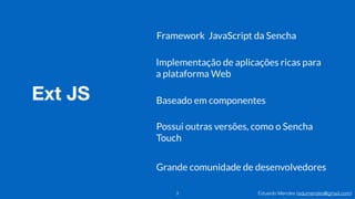 Eduardo Mendes (edumendes@gmail.com)
Ext JS
3
Implementação de aplicações ricas para
a plataforma Web
Framework JavaScript da Sencha
Possui outras versões, como o Sencha
Touch
Baseado em componentes
Grande comunidade de desenvolvedores
 