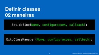 Eduardo Mendes (edumendes@gmail.com)
Deﬁnir classes
02 maneiras
30
Ext.define(Nome, configuracoes, callback);
Ext.ClassManager(Nome, configuracoes, callback);
 