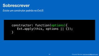 Eduardo Mendes (edumendes@gmail.com)33
Sobrescrever
Existe um construtor padrão no ExtJS
constructor: function(options){
Ext.apply(this, options || {});
}
 